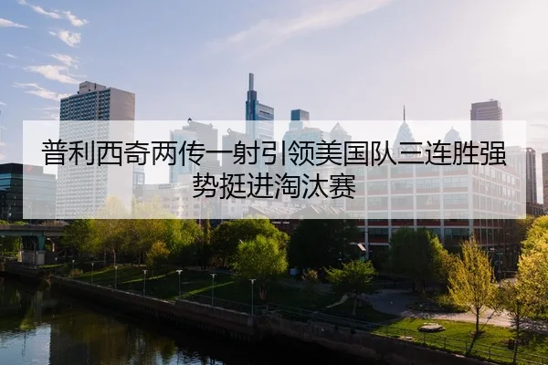 普利西奇两传一射引领美国队三连胜强势挺进淘汰赛