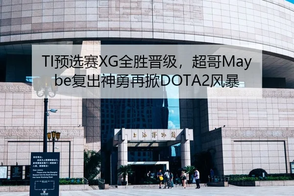 TI预选赛XG全胜晋级，超哥Maybe复出神勇再掀DOTA2风暴