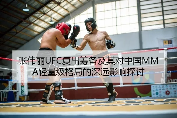 张伟丽UFC复出筹备及其对中国MMA轻量级格局的深远影响探讨
