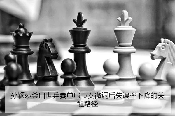 孙颖莎釜山世乒赛单局节奏微调后失误率下降的关键路径